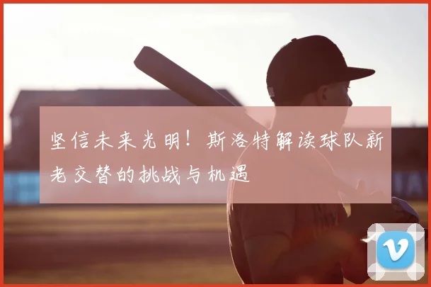 坚信未来光明!斯洛特解读球队新老交替的挑战与机遇