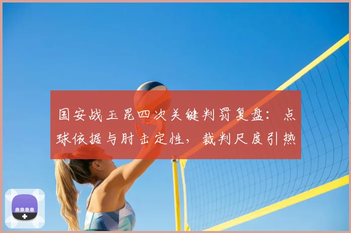 国安战玉昆四次关键判罚复盘：点球依据与肘击定性，裁判尺度引热议