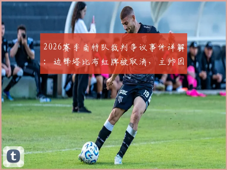 2026赛季南特队裁判争议事件详解:边锋塔比布红牌被取消,主帅因喷裁判被罚禁赛四场