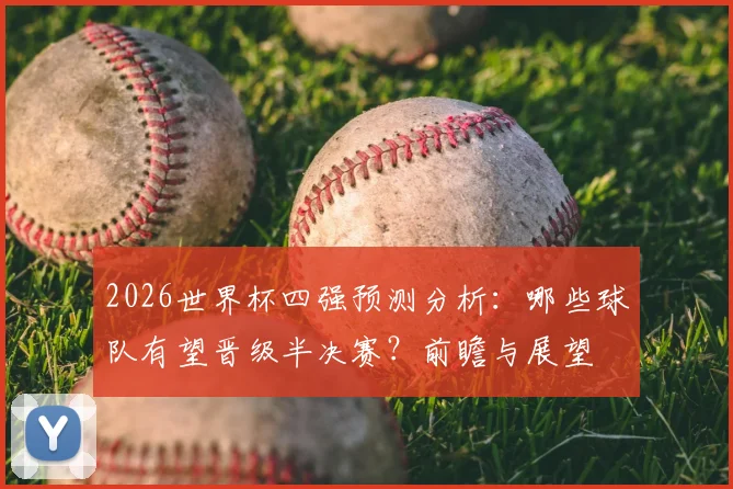 2026世界杯四强预测分析：哪些球队有望晋级半决赛？前瞻与展望