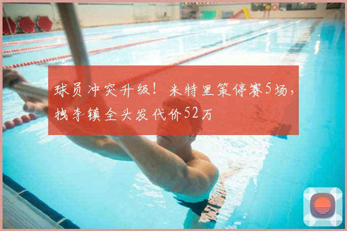 球员冲突升级!米特里策停赛5场,拽李镇全头发代价52万