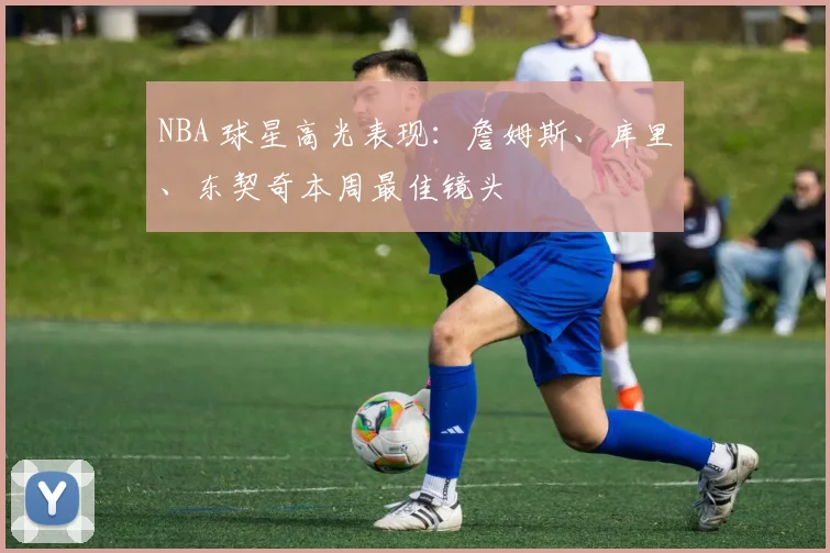 NBA 球星高光表现:詹姆斯、库里、东契奇本周最佳镜头