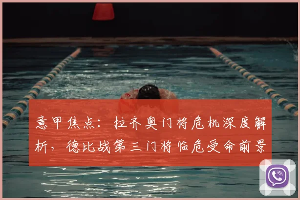 意甲焦点：拉齐奥门将危机深度解析，德比战第三门将临危受命前景如何