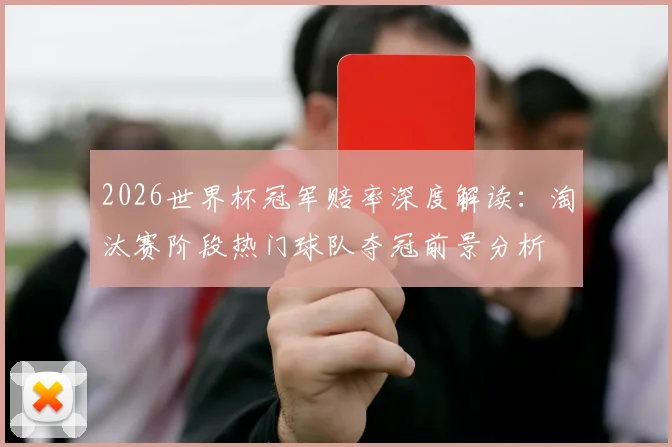 2026世界杯冠军赔率深度解读:淘汰赛阶段热门球队夺冠前景分析