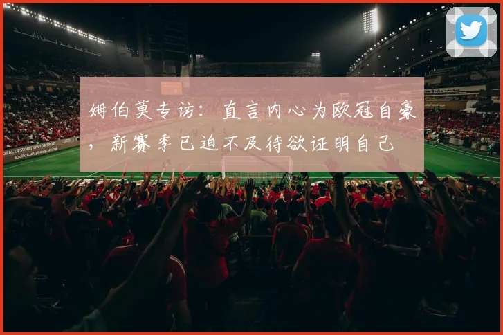 姆伯莫专访：直言内心为欧冠自豪，新赛季已迫不及待欲证明自己