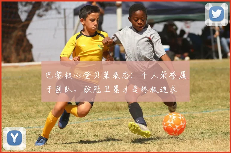 巴黎核心登贝莱表态：个人荣誉属于团队，欧冠卫冕才是终极追求