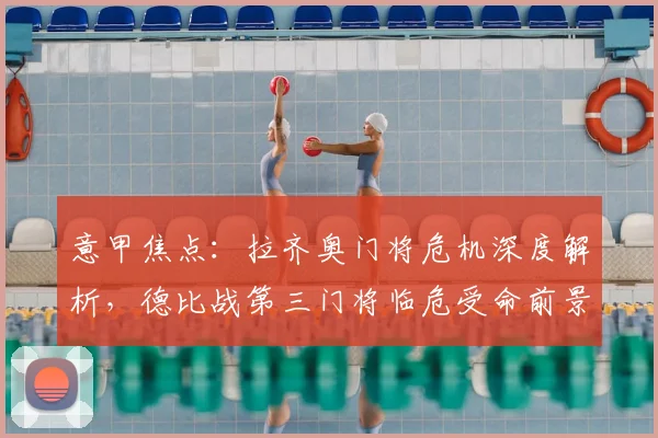 意甲焦点：拉齐奥门将危机深度解析，德比战第三门将临危受命前景如何