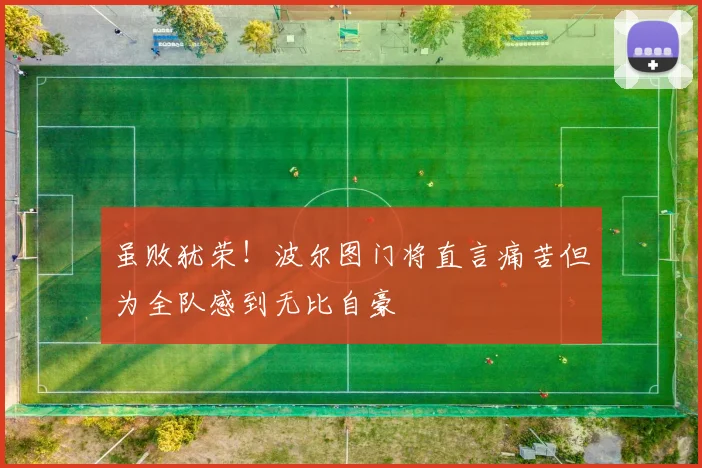 虽败犹荣！波尔图门将直言痛苦但为全队感到无比自豪