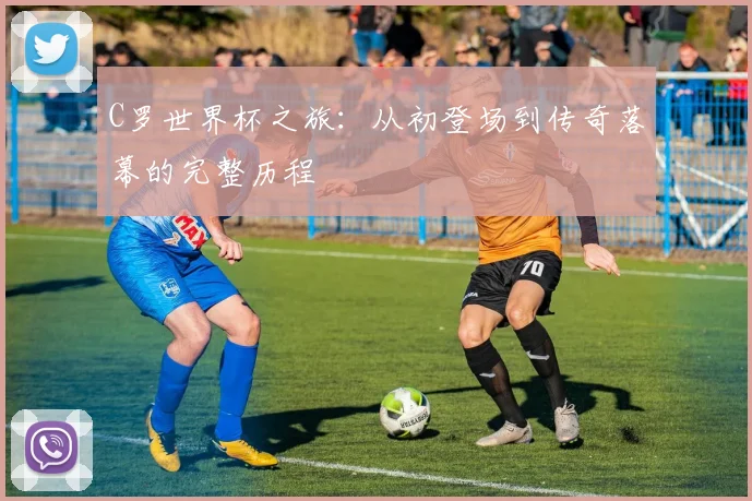 C罗世界杯之旅：从初登场到传奇落幕的完整历程
