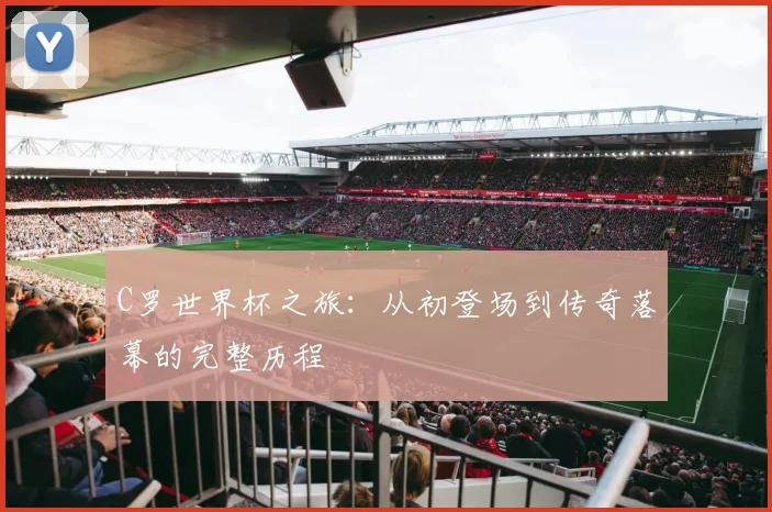 C罗世界杯之旅：从初登场到传奇落幕的完整历程