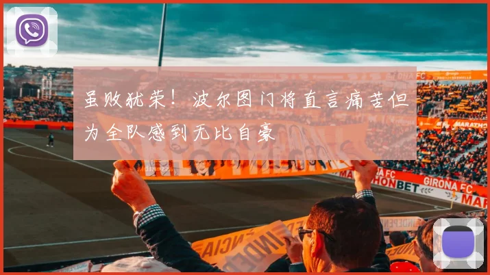 虽败犹荣!波尔图门将直言痛苦但为全队感到无比自豪