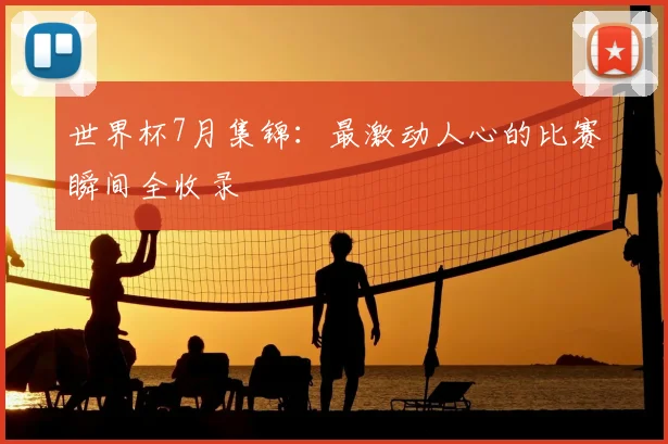 世界杯7月集锦：最激动人心的比赛瞬间全收录