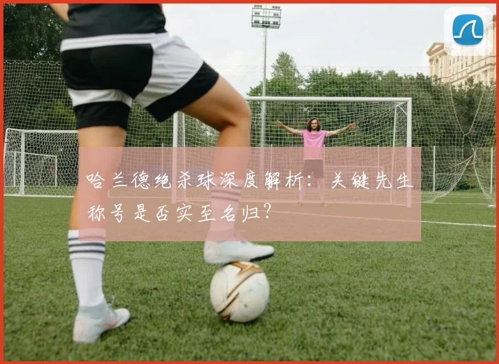 哈兰德绝杀球深度解析:关键先生称号是否实至名归?