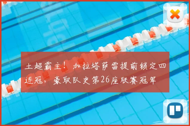 土超霸主!加拉塔萨雷提前锁定四连冠,豪取队史第26座联赛冠军
