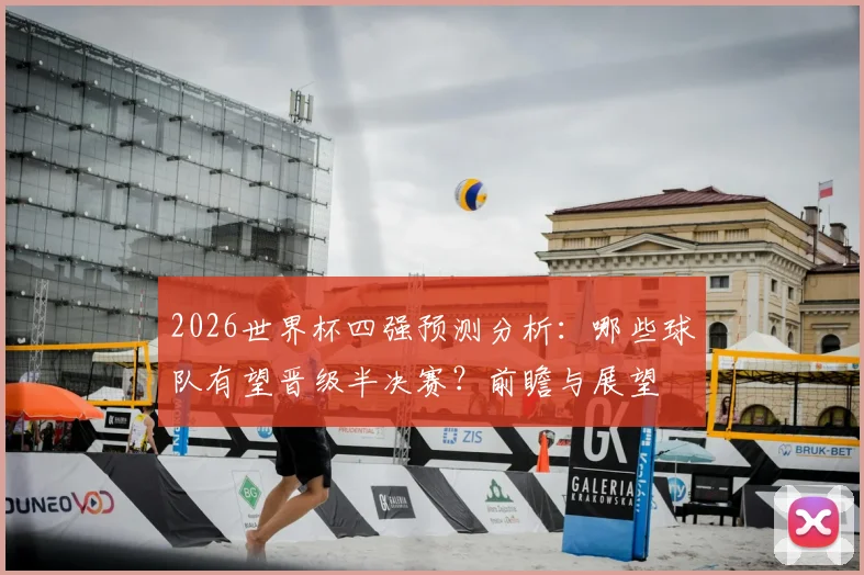 2026世界杯四强预测分析:哪些球队有望晋级半决赛?前瞻与展望