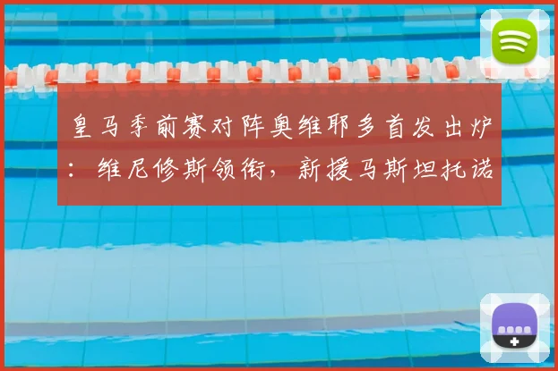 皇马季前赛对阵奥维耶多首发出炉：维尼修斯领衔，新援马斯坦托诺登场，姆巴佩替补引关注