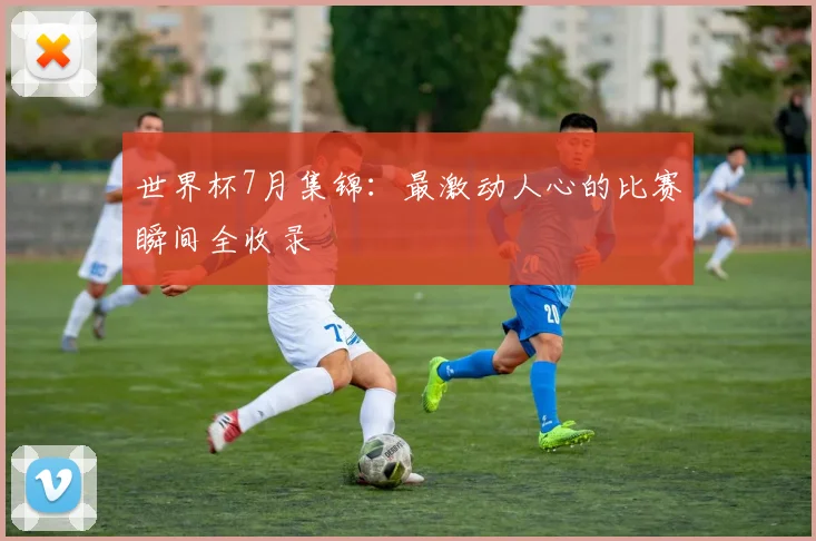 世界杯7月集锦:最激动人心的比赛瞬间全收录