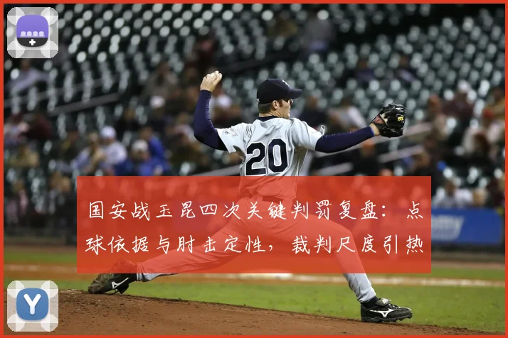 国安战玉昆四次关键判罚复盘：点球依据与肘击定性，裁判尺度引热议